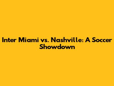 Inter Miami vs. Nashville: A Soccer Showdown