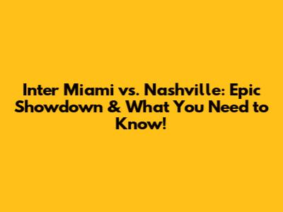 Inter Miami vs. Nashville: Epic Showdown & What You Need to Know!