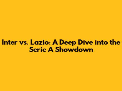 Inter vs. Lazio: A Deep Dive into the Serie A Showdown