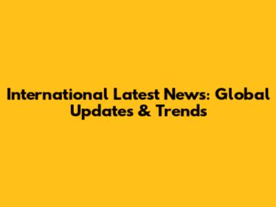 International Latest News: Global Updates & Trends