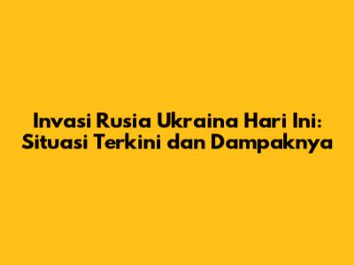 Invasi Rusia Ukraina Hari Ini: Situasi Terkini dan Dampaknya