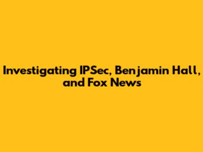 Investigating IPSec, Benjamin Hall, and Fox News
