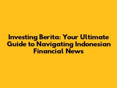 Investing Berita: Your Ultimate Guide to Navigating Indonesian Financial News
