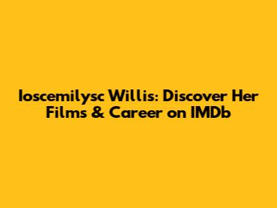 Ioscemilysc Willis: Discover Her Films & Career on IMDb