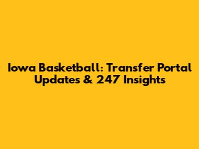 Iowa Basketball: Transfer Portal Updates & 247 Insights