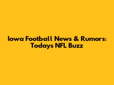 Iowa Football News & Rumors: Today's NFL Buzz