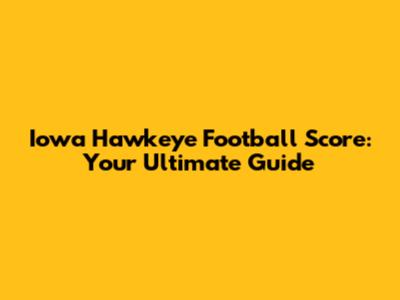 Iowa Hawkeye Football Score: Your Ultimate Guide