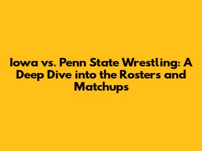 Iowa vs. Penn State Wrestling: A Deep Dive into the Rosters and Matchups