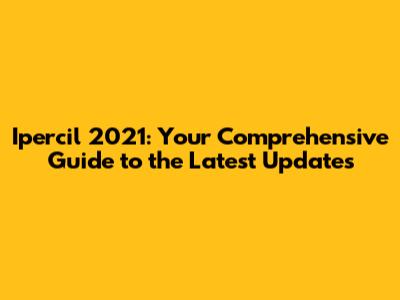 Ipercil 2021: Your Comprehensive Guide to the Latest Updates