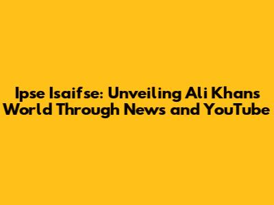 Ipse Isaifse: Unveiling Ali Khan's World Through News and YouTube