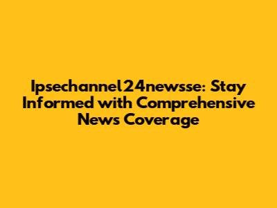 Ipsechannel24newsse: Stay Informed with Comprehensive News Coverage