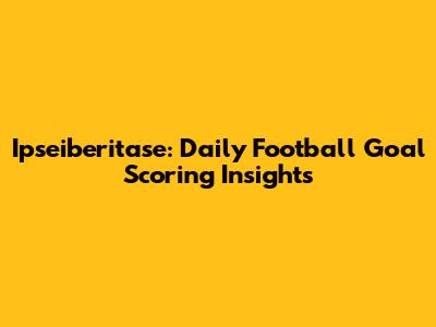 Ipseiberitase: Daily Football Goal Scoring Insights