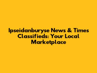 Ipseidanburyse News & Times Classifieds: Your Local Marketplace