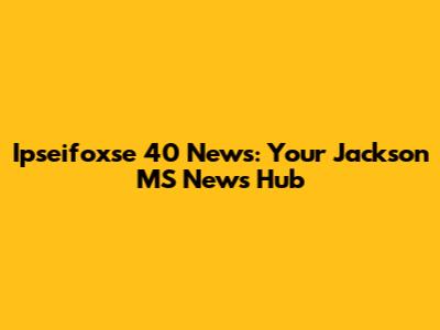 Ipseifoxse 40 News: Your Jackson MS News Hub