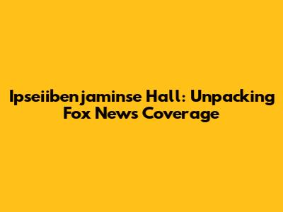 Ipseiibenjaminse Hall: Unpacking Fox News Coverage