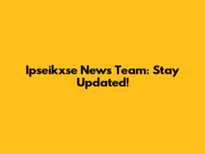Ipseikxse News Team: Stay Updated!