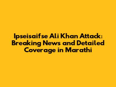 Ipseisaifse Ali Khan Attack: Breaking News and Detailed Coverage in Marathi