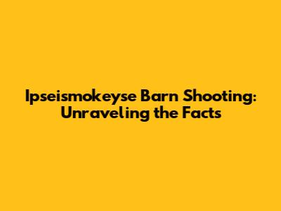 Ipseismokeyse Barn Shooting: Unraveling the Facts