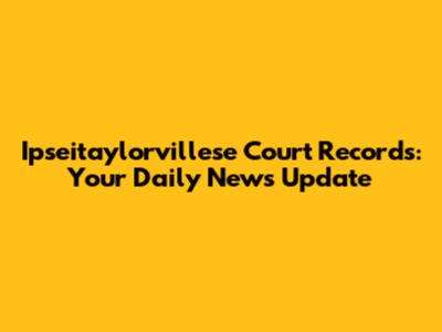 Ipseitaylorvillese Court Records: Your Daily News Update