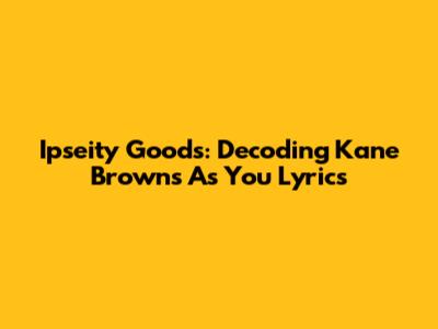 Ipseity Goods: Decoding Kane Brown's 'As You' Lyrics