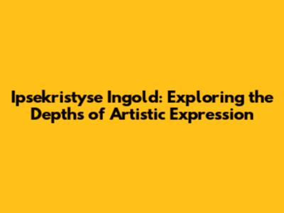 Ipsekristyse Ingold: Exploring the Depths of Artistic Expression