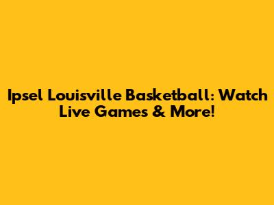 Ipsel Louisville Basketball: Watch Live Games & More!