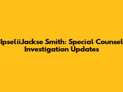 IpseliiJackse Smith: Special Counsel Investigation Updates