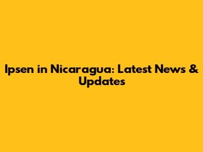Ipsen in Nicaragua: Latest News & Updates
