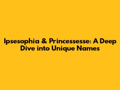 Ipsesophia & Princessesse: A Deep Dive into Unique Names