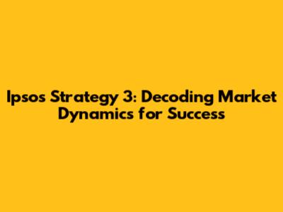 Ipsos Strategy 3: Decoding Market Dynamics for Success