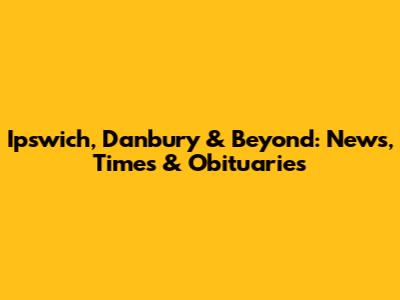 Ipswich, Danbury & Beyond: News, Times & Obituaries