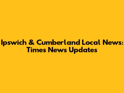 Ipswich & Cumberland Local News: Times News Updates