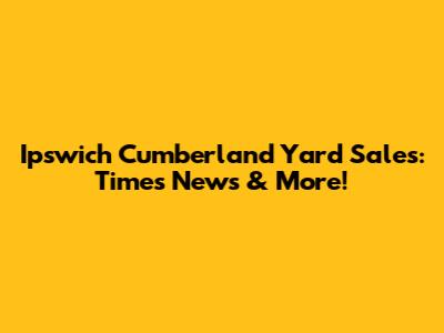 Ipswich Cumberland Yard Sales: Times News & More!