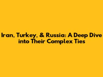 Iran, Turkey, & Russia: A Deep Dive into Their Complex Ties