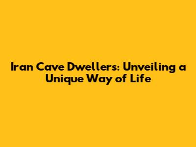 Iran Cave Dwellers: Unveiling a Unique Way of Life