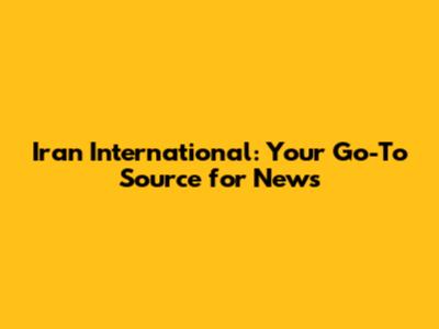 Iran International: Your Go-To Source for News