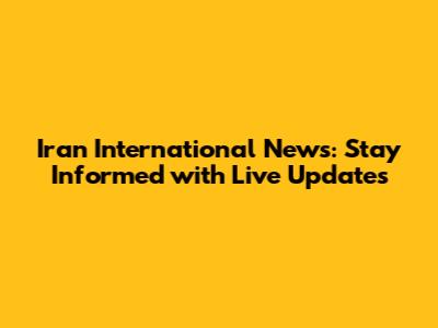 Iran International News: Stay Informed with Live Updates