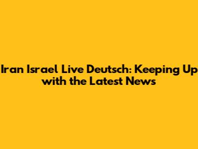 Iran Israel Live Deutsch: Keeping Up with the Latest News