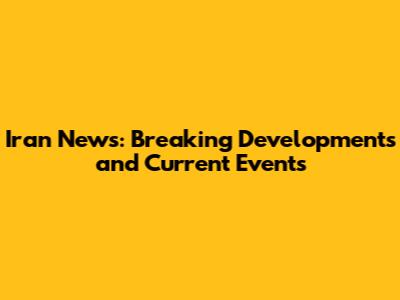 Iran News: Breaking Developments and Current Events