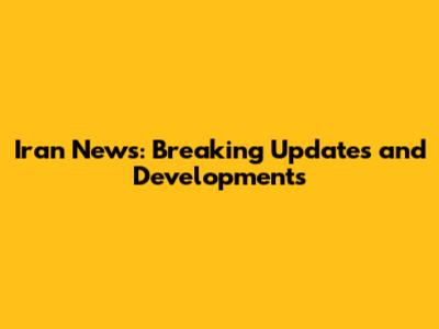 Iran News: Breaking Updates and Developments