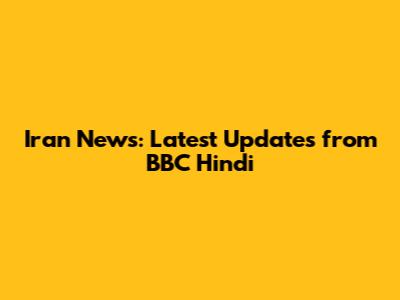 Iran News: Latest Updates from BBC Hindi