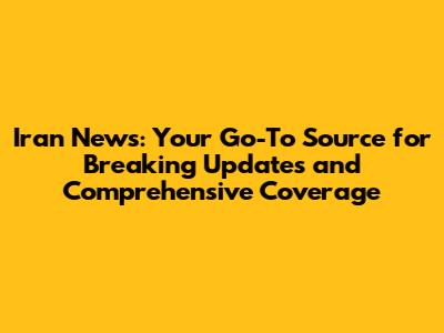 Iran News: Your Go-To Source for Breaking Updates and Comprehensive Coverage