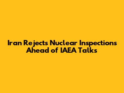 Iran Rejects Nuclear Inspections Ahead of IAEA Talks