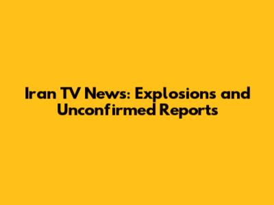 Iran TV News: Explosions and Unconfirmed Reports