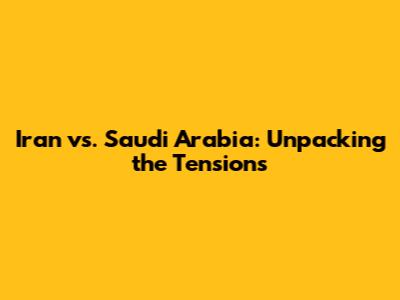 Iran vs. Saudi Arabia: Unpacking the Tensions