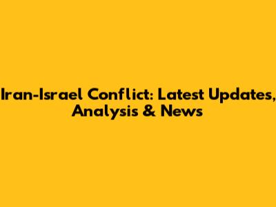 Iran-Israel Conflict: Latest Updates, Analysis & News