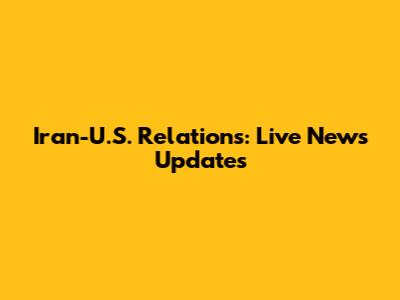 Iran-U.S. Relations: Live News Updates