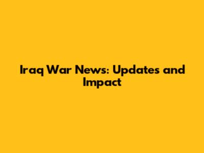 Iraq War News: Updates and Impact
