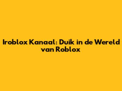 Iroblox Kanaal: Duik in de Wereld van Roblox