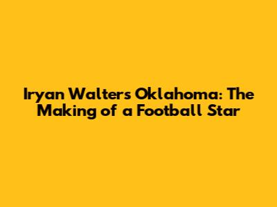 Iryan Walters Oklahoma: The Making of a Football Star